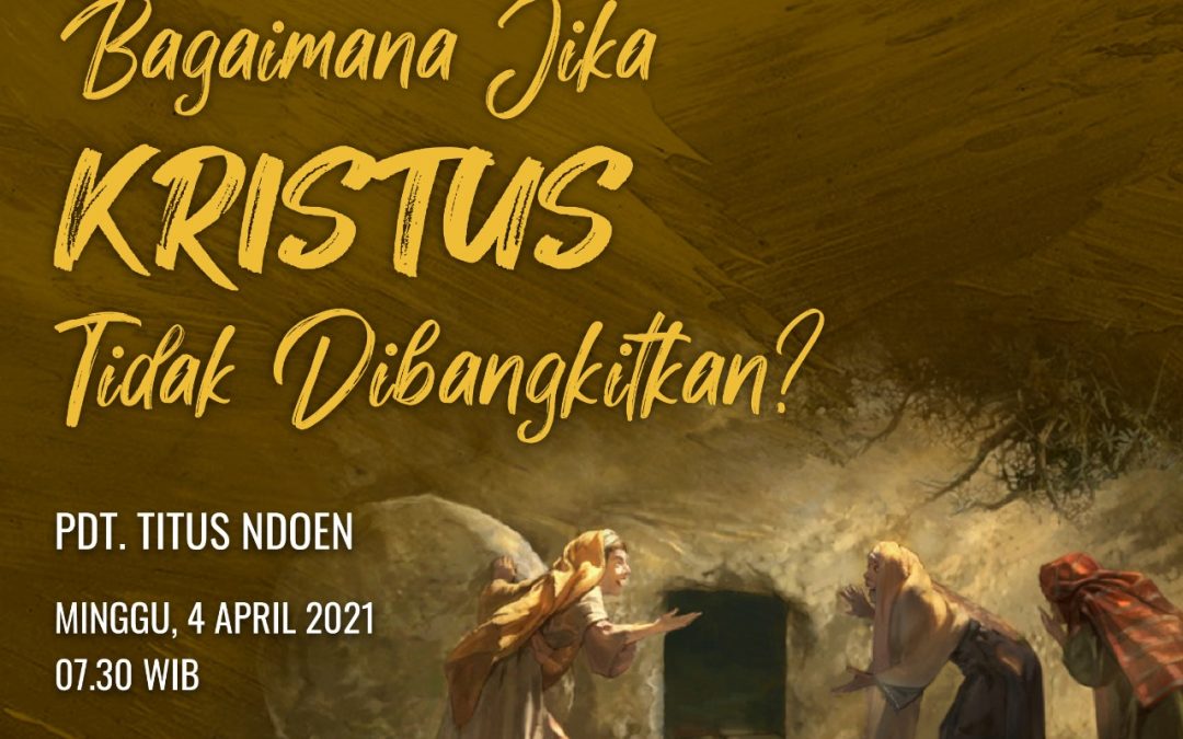 Ibadah Paskah 2021: Bagaimana Jika Kristus Tidak Dibangkitkan ?